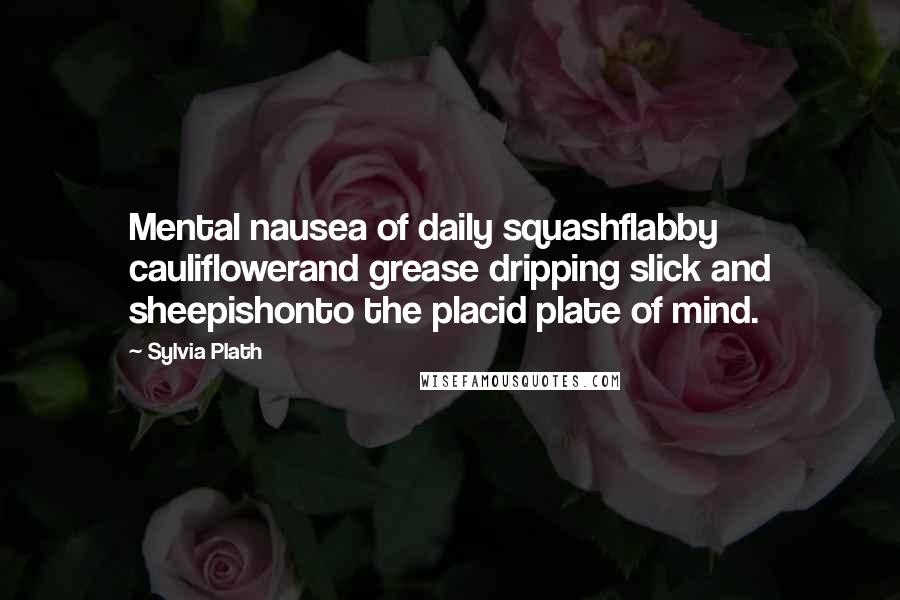 Sylvia Plath Quotes: Mental nausea of daily squashflabby cauliflowerand grease dripping slick and sheepishonto the placid plate of mind.