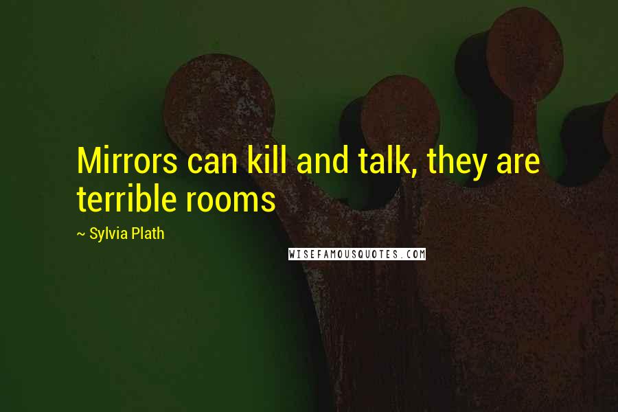 Sylvia Plath Quotes: Mirrors can kill and talk, they are terrible rooms