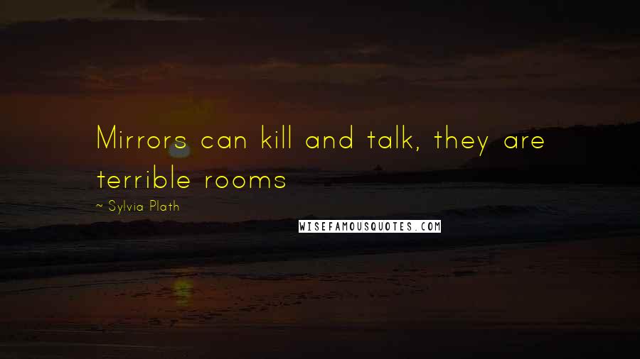 Sylvia Plath Quotes: Mirrors can kill and talk, they are terrible rooms