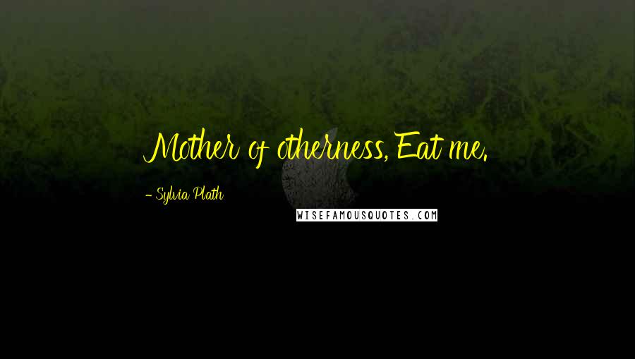 Sylvia Plath Quotes: Mother of otherness, Eat me.