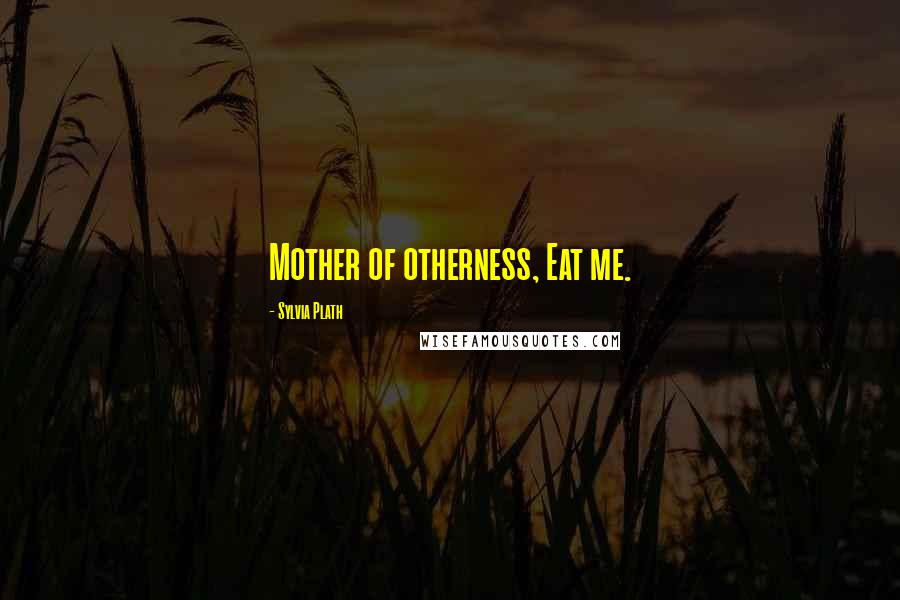 Sylvia Plath Quotes: Mother of otherness, Eat me.