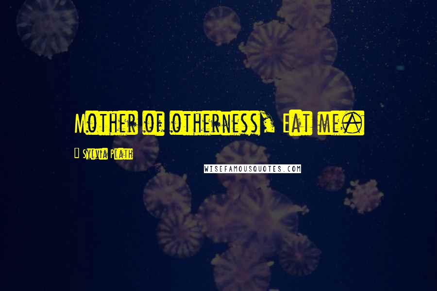 Sylvia Plath Quotes: Mother of otherness, Eat me.