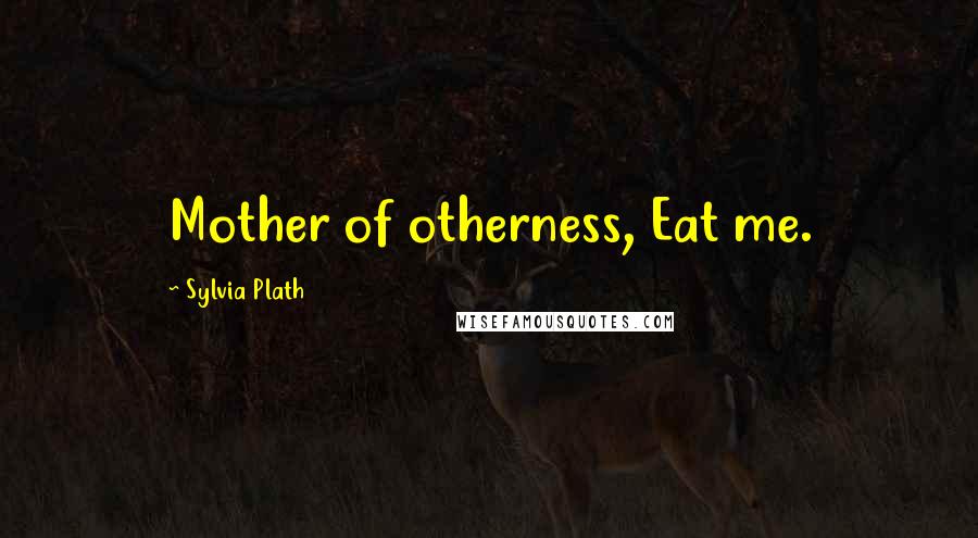 Sylvia Plath Quotes: Mother of otherness, Eat me.