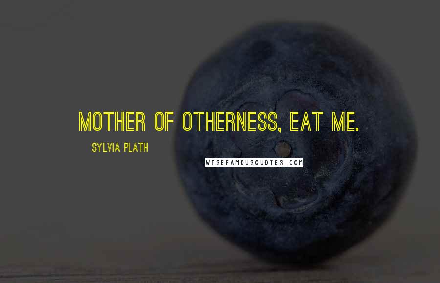 Sylvia Plath Quotes: Mother of otherness, Eat me.