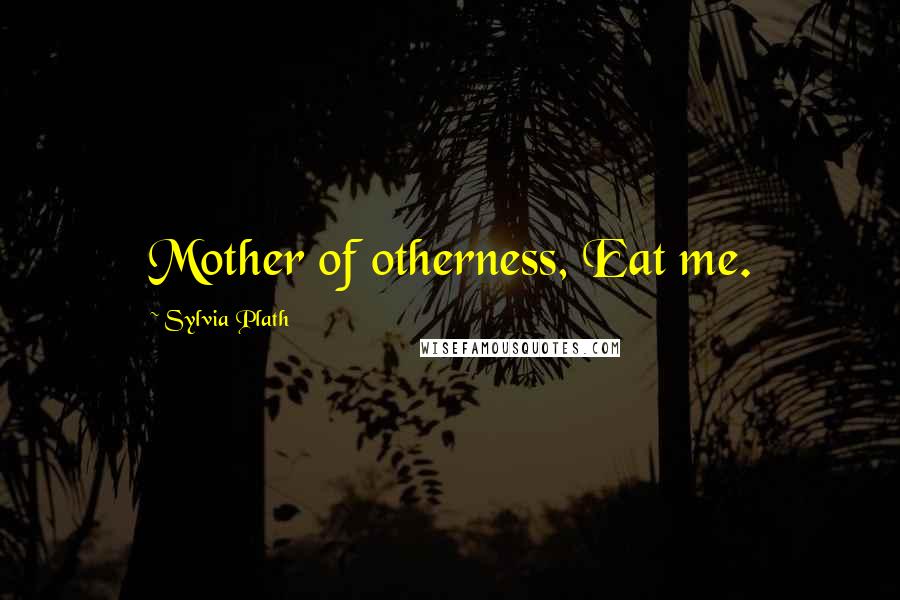 Sylvia Plath Quotes: Mother of otherness, Eat me.