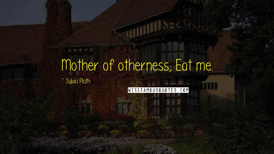 Sylvia Plath Quotes: Mother of otherness, Eat me.