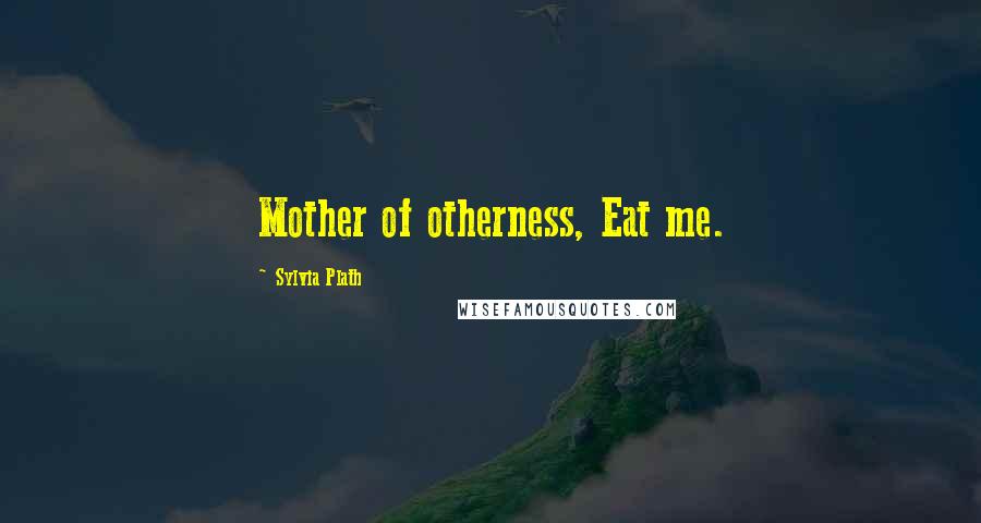 Sylvia Plath Quotes: Mother of otherness, Eat me.