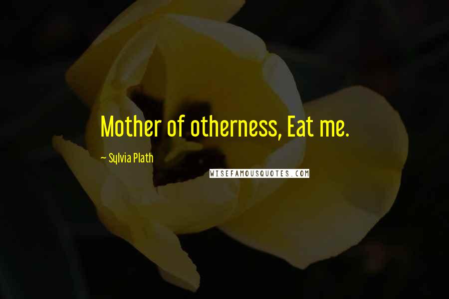 Sylvia Plath Quotes: Mother of otherness, Eat me.