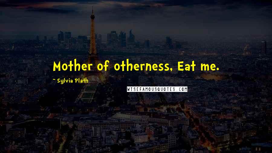 Sylvia Plath Quotes: Mother of otherness, Eat me.