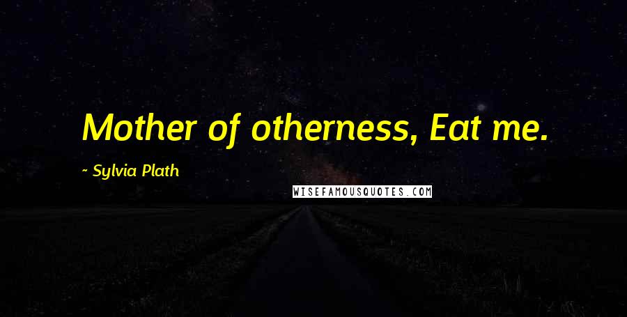 Sylvia Plath Quotes: Mother of otherness, Eat me.