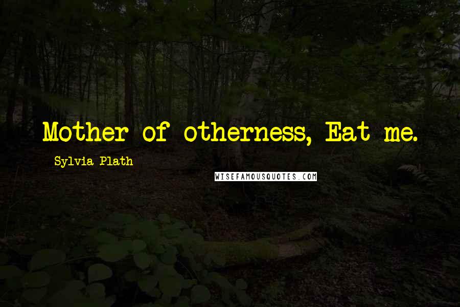 Sylvia Plath Quotes: Mother of otherness, Eat me.