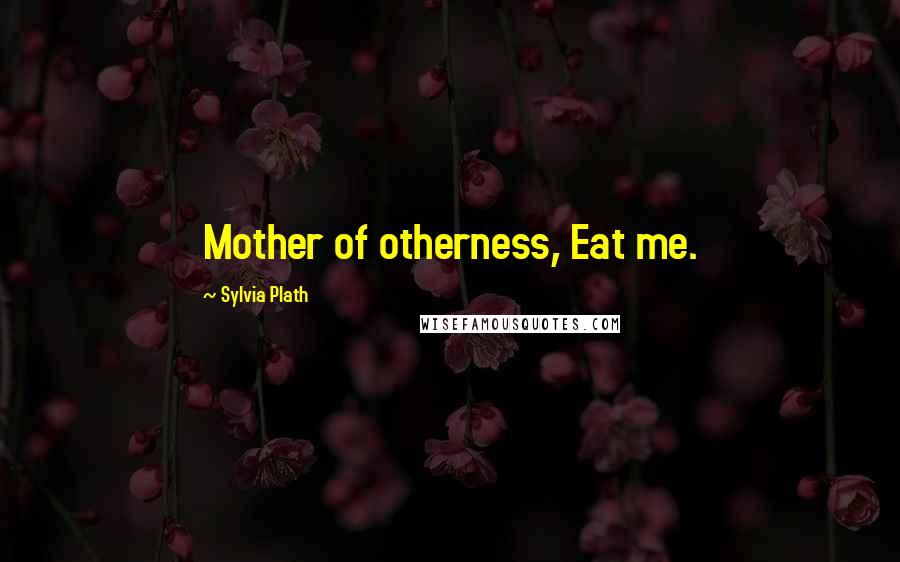 Sylvia Plath Quotes: Mother of otherness, Eat me.