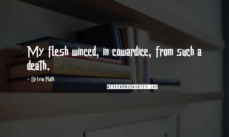 Sylvia Plath Quotes: My flesh winced, in cowardice, from such a death.