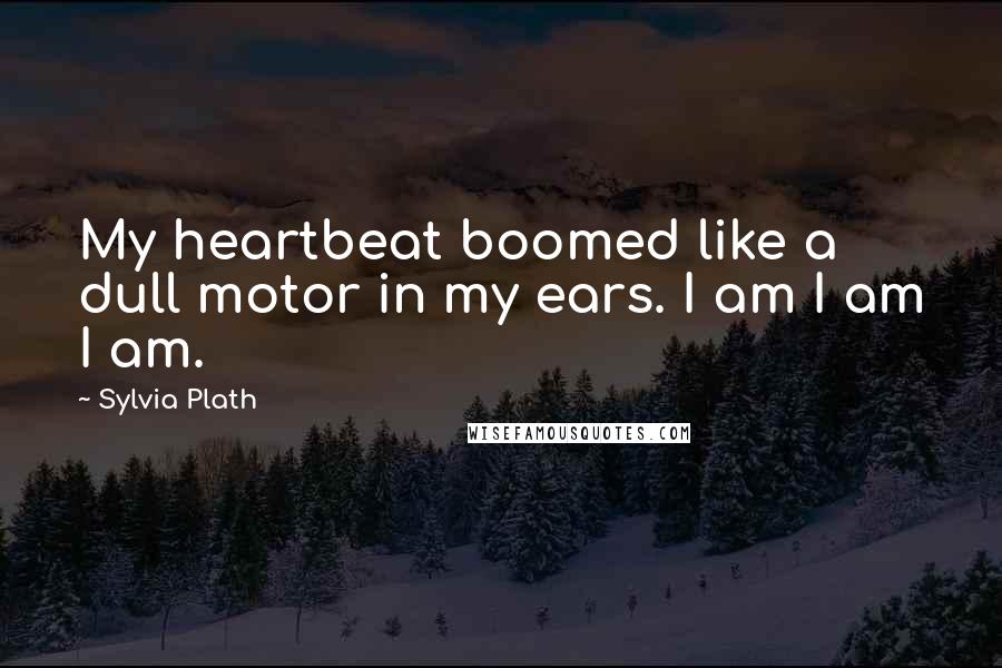 Sylvia Plath Quotes: My heartbeat boomed like a dull motor in my ears. I am I am I am.