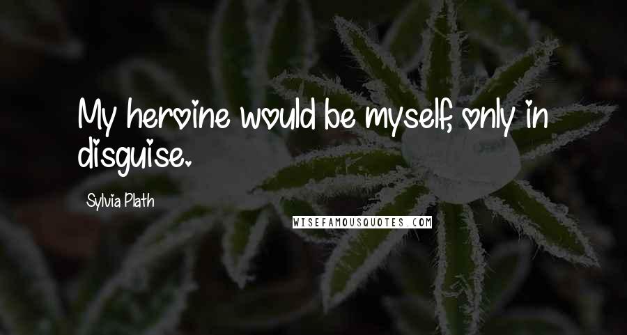 Sylvia Plath Quotes: My heroine would be myself, only in disguise.