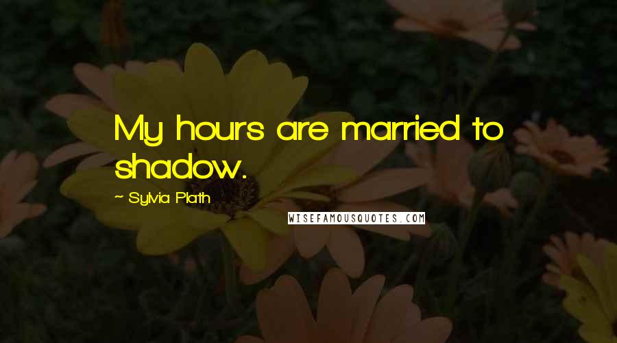 Sylvia Plath Quotes: My hours are married to shadow.