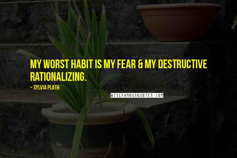 Sylvia Plath Quotes: My worst habit is my fear & my destructive rationalizing.
