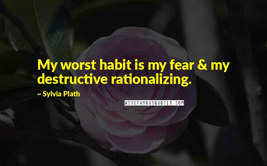 Sylvia Plath Quotes: My worst habit is my fear & my destructive rationalizing.