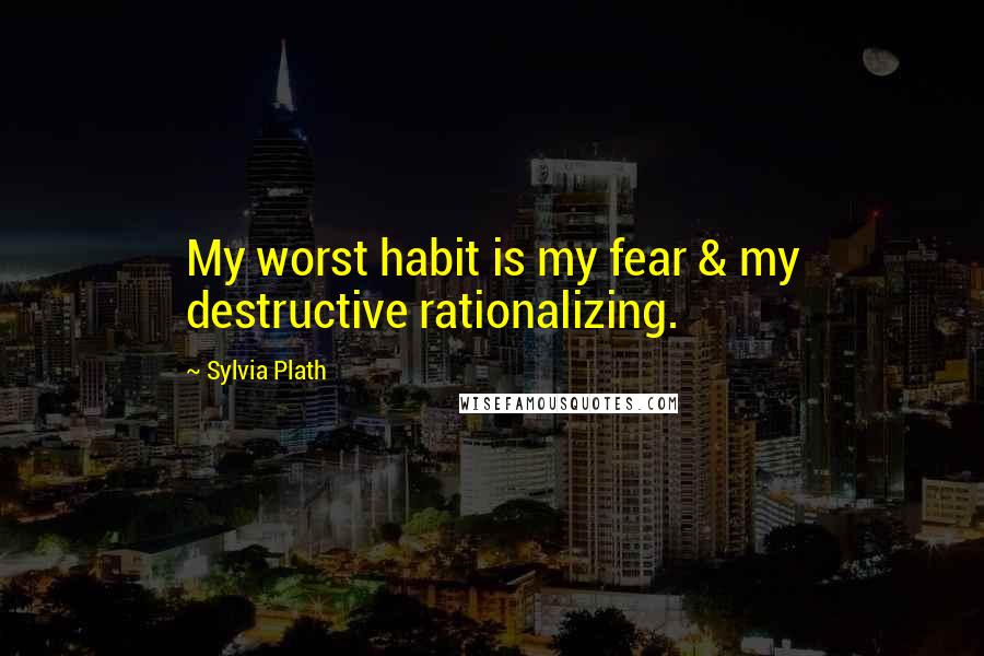 Sylvia Plath Quotes: My worst habit is my fear & my destructive rationalizing.