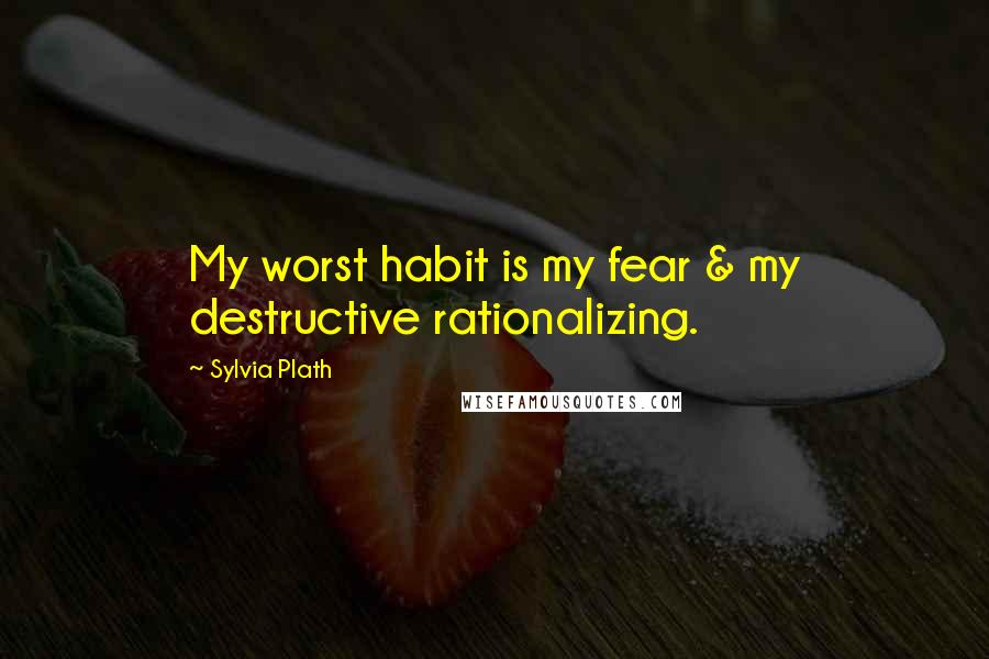 Sylvia Plath Quotes: My worst habit is my fear & my destructive rationalizing.