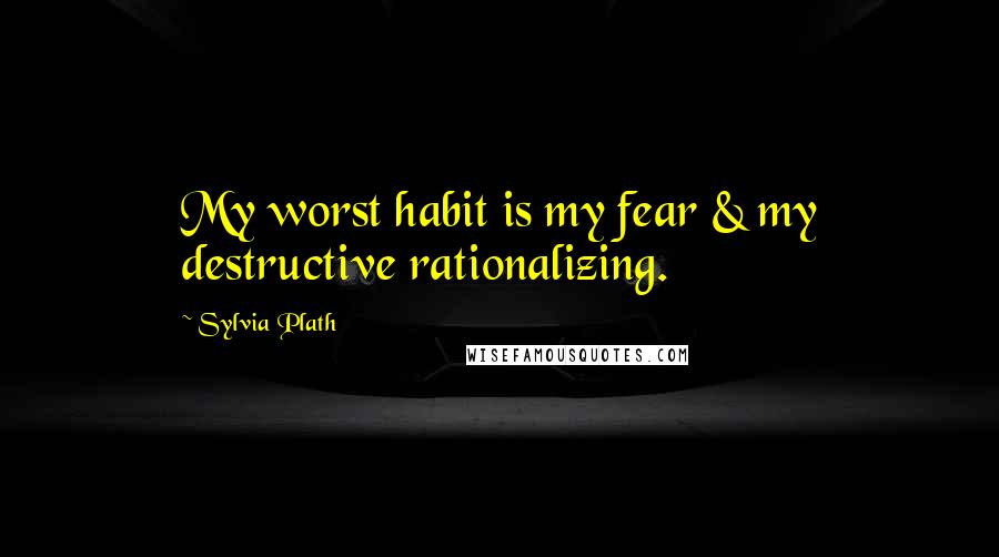 Sylvia Plath Quotes: My worst habit is my fear & my destructive rationalizing.