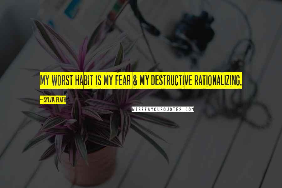 Sylvia Plath Quotes: My worst habit is my fear & my destructive rationalizing.