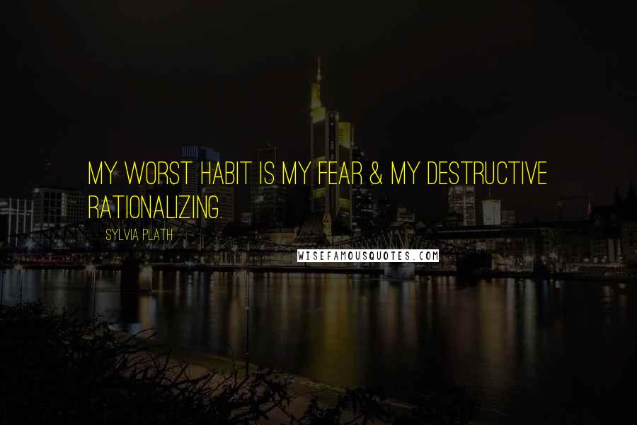 Sylvia Plath Quotes: My worst habit is my fear & my destructive rationalizing.