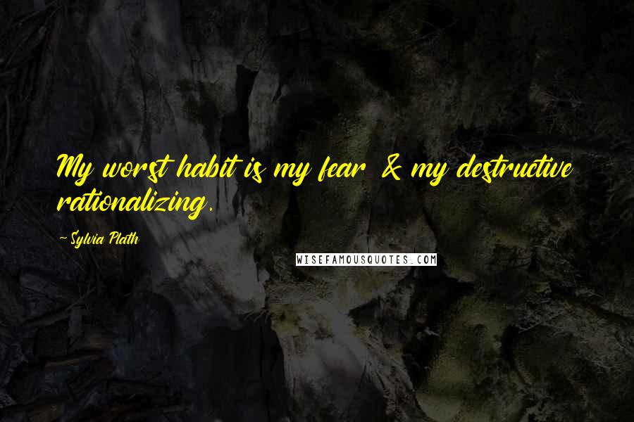 Sylvia Plath Quotes: My worst habit is my fear & my destructive rationalizing.