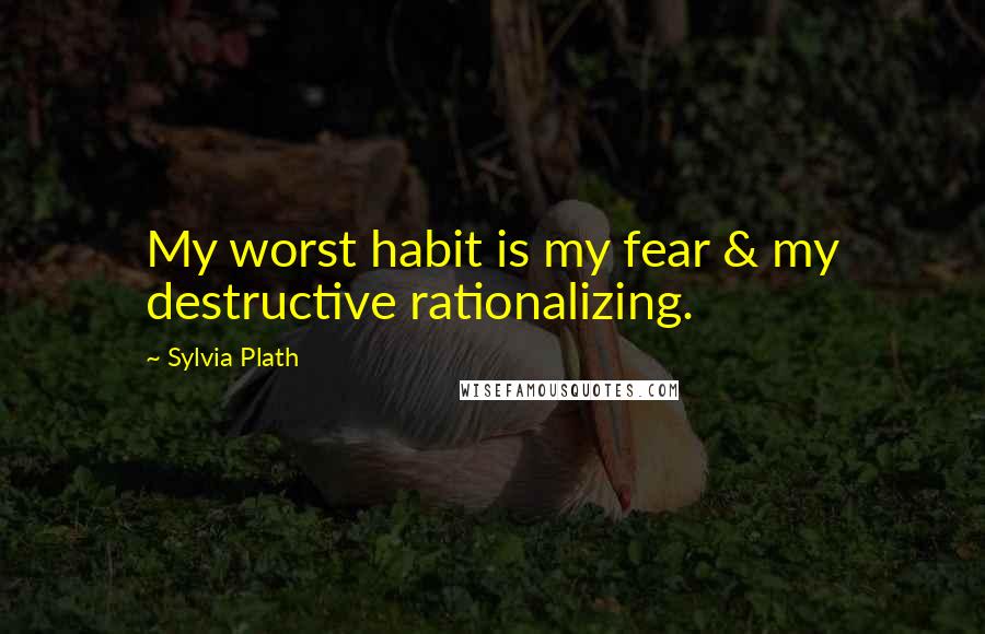 Sylvia Plath Quotes: My worst habit is my fear & my destructive rationalizing.