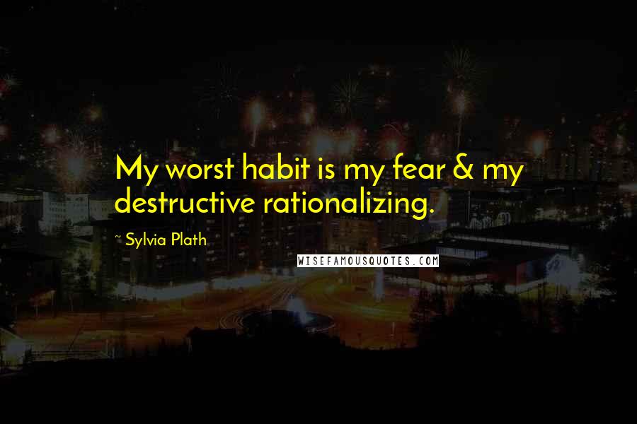 Sylvia Plath Quotes: My worst habit is my fear & my destructive rationalizing.