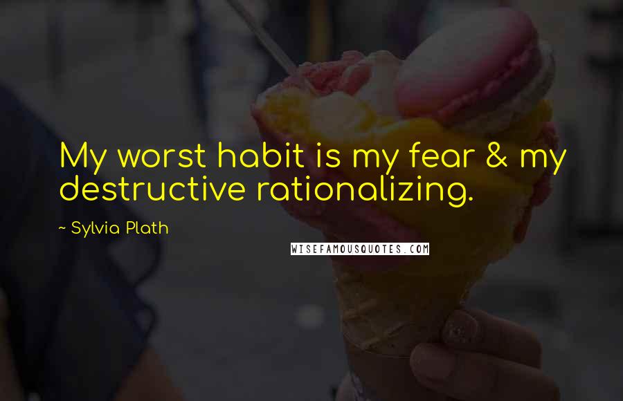 Sylvia Plath Quotes: My worst habit is my fear & my destructive rationalizing.