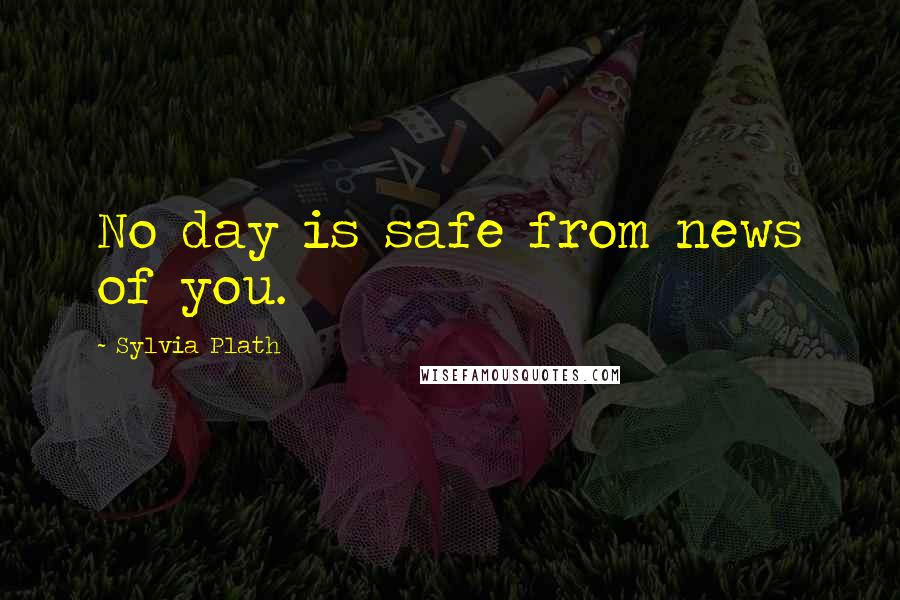 Sylvia Plath Quotes: No day is safe from news of you.