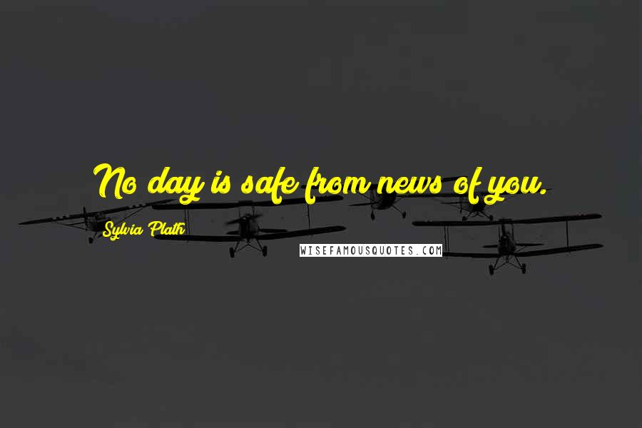 Sylvia Plath Quotes: No day is safe from news of you.