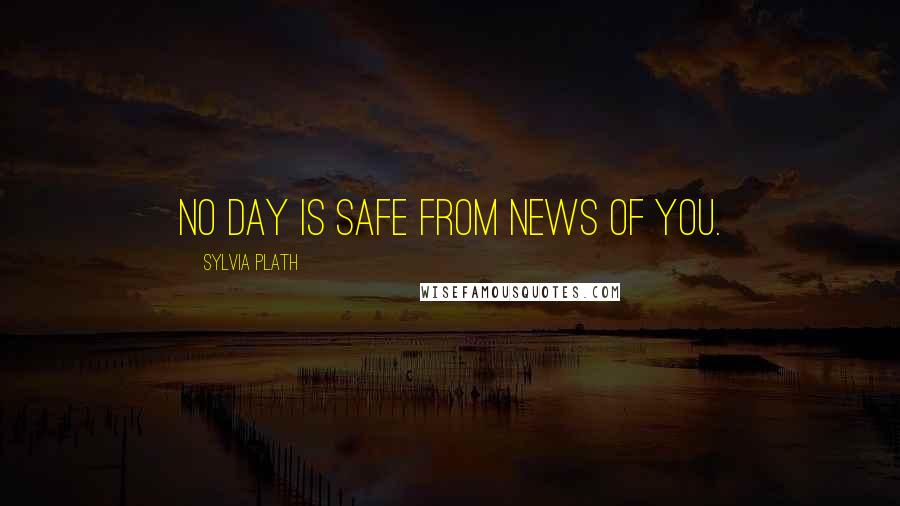 Sylvia Plath Quotes: No day is safe from news of you.