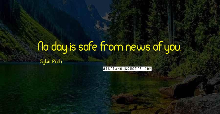 Sylvia Plath Quotes: No day is safe from news of you.