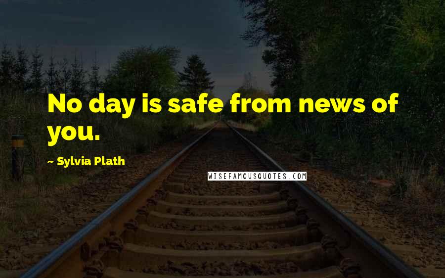 Sylvia Plath Quotes: No day is safe from news of you.