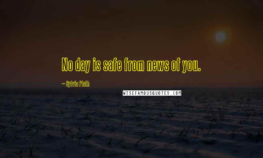 Sylvia Plath Quotes: No day is safe from news of you.