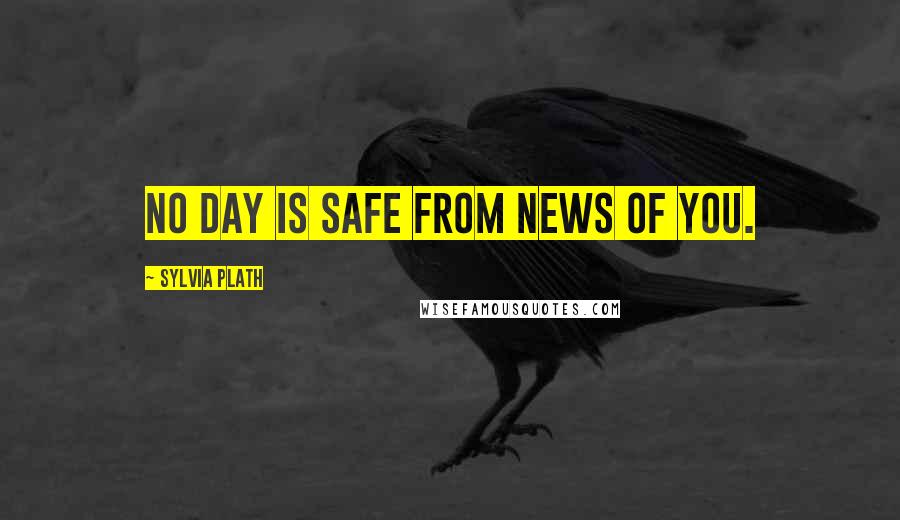 Sylvia Plath Quotes: No day is safe from news of you.