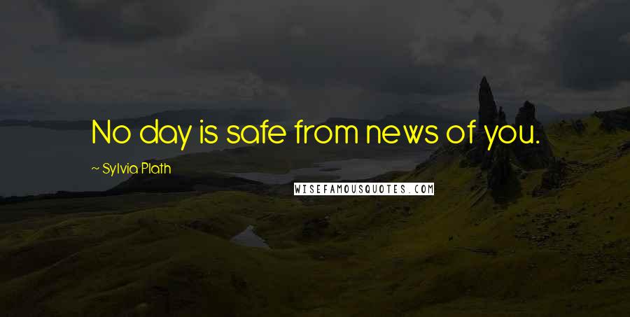 Sylvia Plath Quotes: No day is safe from news of you.