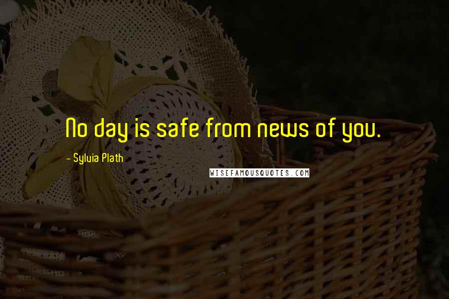 Sylvia Plath Quotes: No day is safe from news of you.