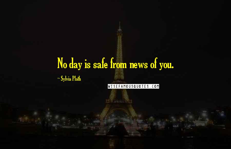 Sylvia Plath Quotes: No day is safe from news of you.