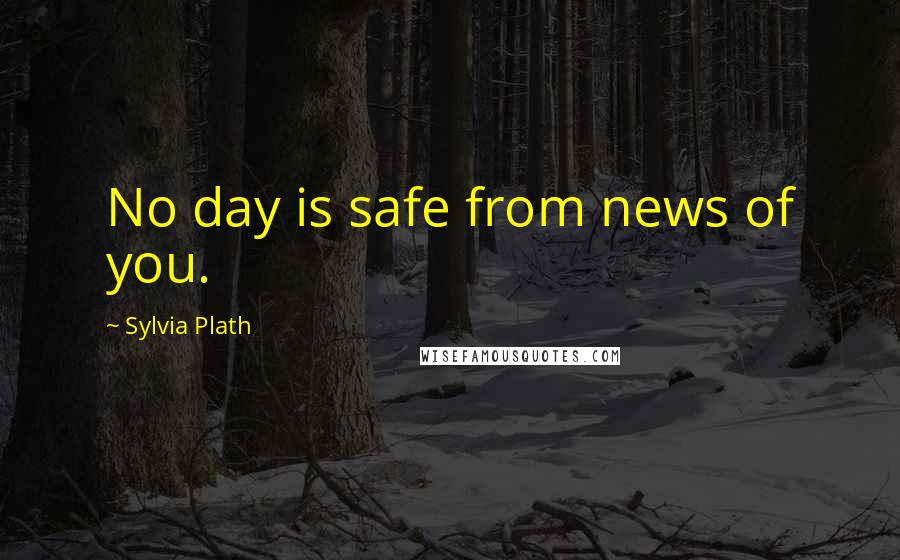 Sylvia Plath Quotes: No day is safe from news of you.