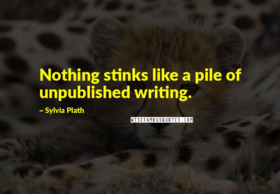 Sylvia Plath Quotes: Nothing stinks like a pile of unpublished writing.