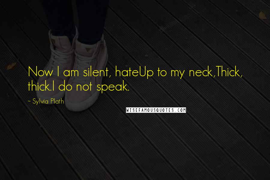 Sylvia Plath Quotes: Now I am silent, hateUp to my neck,Thick, thick.I do not speak.