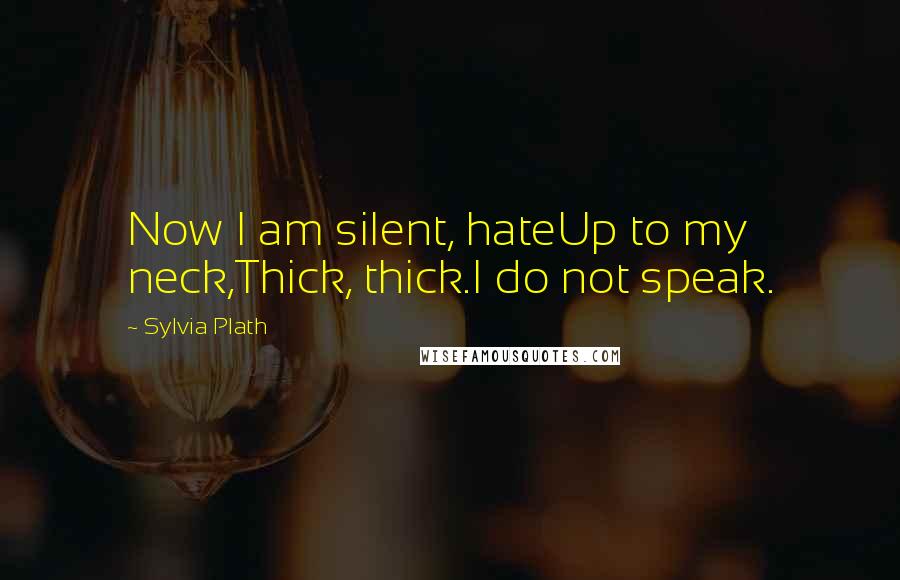 Sylvia Plath Quotes: Now I am silent, hateUp to my neck,Thick, thick.I do not speak.