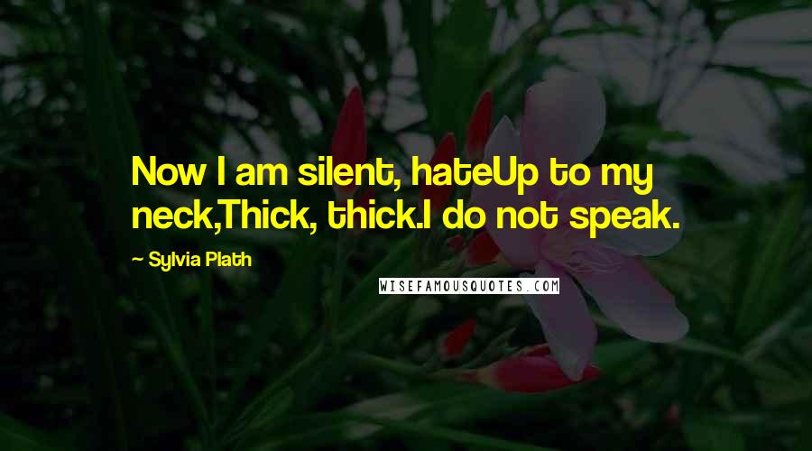 Sylvia Plath Quotes: Now I am silent, hateUp to my neck,Thick, thick.I do not speak.