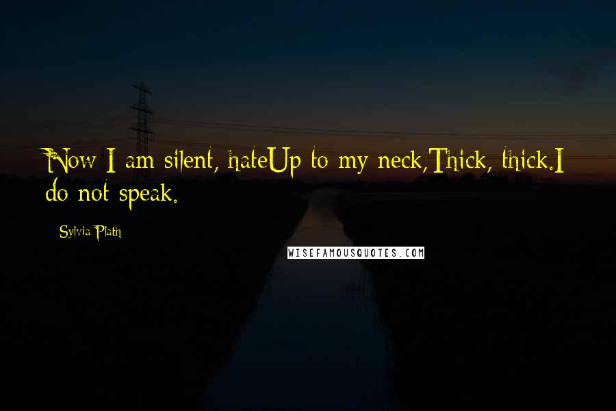 Sylvia Plath Quotes: Now I am silent, hateUp to my neck,Thick, thick.I do not speak.