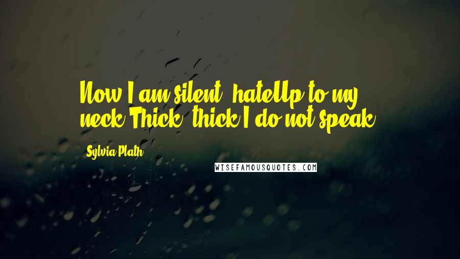 Sylvia Plath Quotes: Now I am silent, hateUp to my neck,Thick, thick.I do not speak.