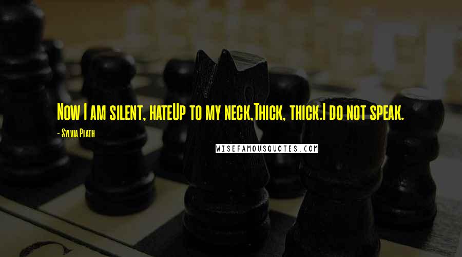 Sylvia Plath Quotes: Now I am silent, hateUp to my neck,Thick, thick.I do not speak.