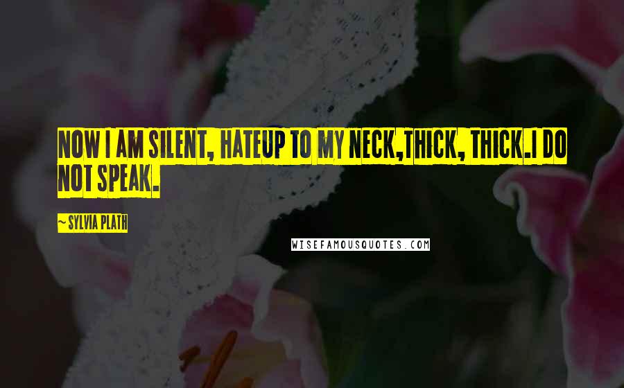Sylvia Plath Quotes: Now I am silent, hateUp to my neck,Thick, thick.I do not speak.